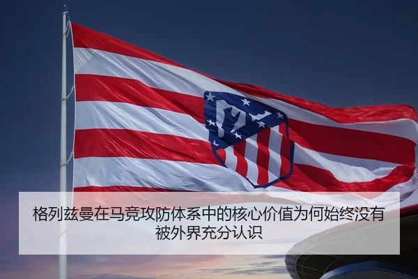格列兹曼在马竞攻防体系中的核心价值为何始终没有被外界充分认识