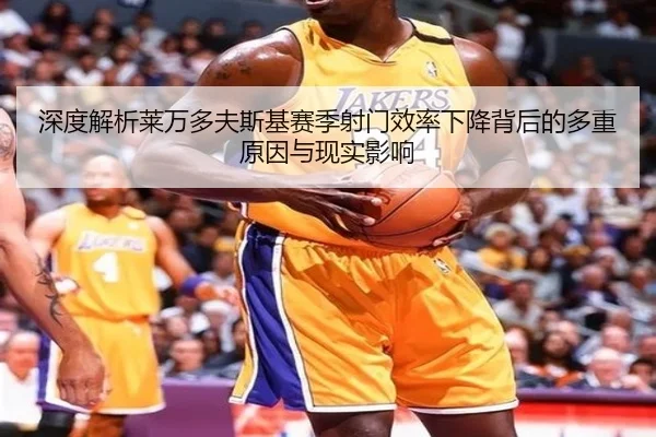 深度解析莱万多夫斯基赛季射门效率下降背后的多重原因与现实影响