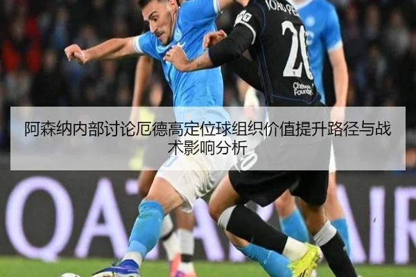 阿森纳内部讨论厄德高定位球组织价值提升路径与战术影响分析