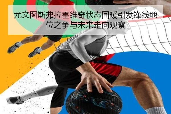尤文图斯弗拉霍维奇状态回暖引发锋线地位之争与未来走向观察