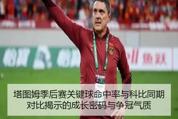 塔图姆季后赛关键球命中率与科比同期对比揭示的成长密码与争冠气质