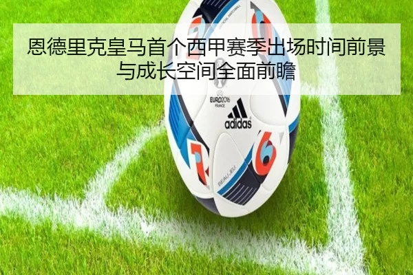 恩德里克皇马首个西甲赛季出场时间前景与成长空间全面前瞻