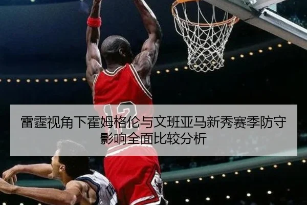雷霆视角下霍姆格伦与文班亚马新秀赛季防守影响全面比较分析