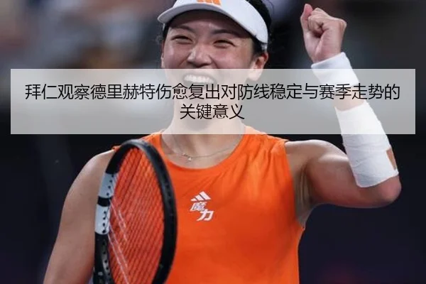 拜仁观察德里赫特伤愈复出对防线稳定与赛季走势的关键意义