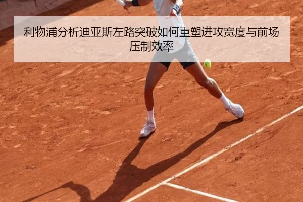 利物浦分析迪亚斯左路突破如何重塑进攻宽度与前场压制效率