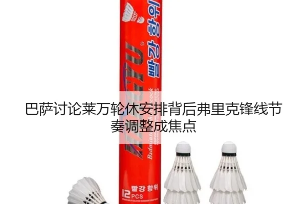 巴萨讨论莱万轮休安排背后弗里克锋线节奏调整成焦点