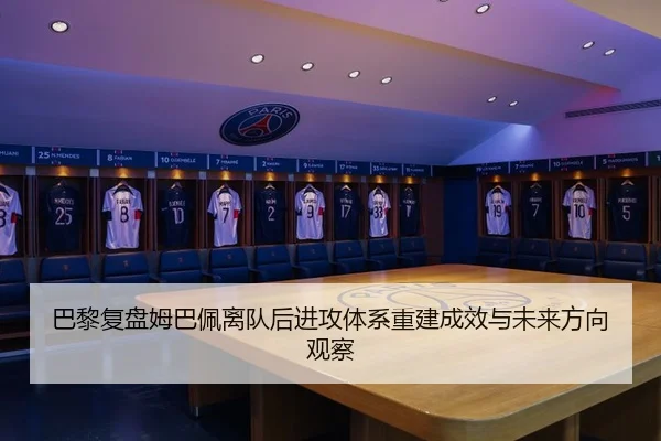 巴黎复盘姆巴佩离队后进攻体系重建成效与未来方向观察