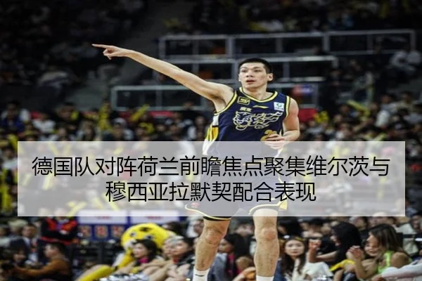 德国队对阵荷兰前瞻焦点聚集维尔茨与穆西亚拉默契配合表现