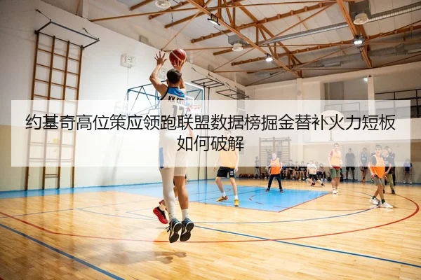 约基奇高位策应领跑联盟数据榜掘金替补火力短板如何破解