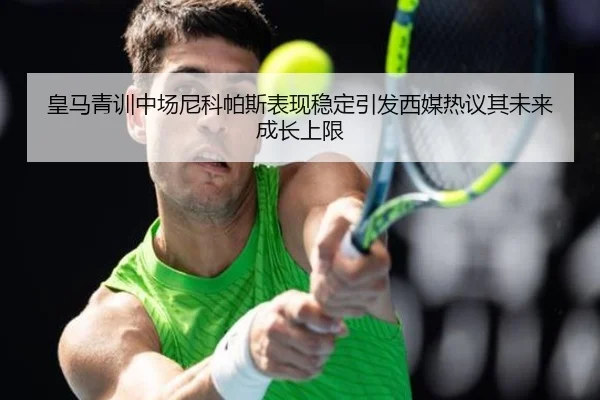 皇马青训中场尼科帕斯表现稳定引发西媒热议其未来成长上限