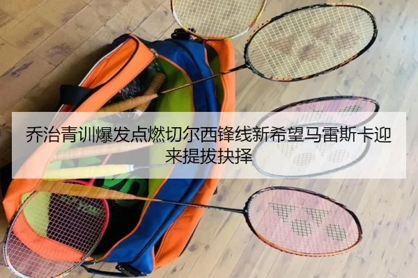 乔治青训爆发点燃切尔西锋线新希望马雷斯卡迎来提拔抉择