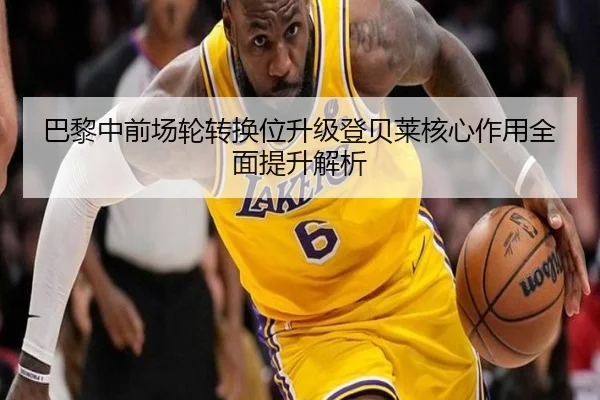 巴黎中前场轮转换位升级登贝莱核心作用全面提升解析