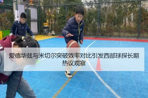 爱德华兹与米切尔突破效率对比引发西部球探长期热议观察